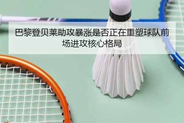 巴黎登贝莱助攻暴涨是否正在重塑球队前场进攻核心格局