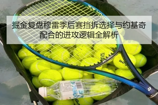 掘金复盘穆雷季后赛挡拆选择与约基奇配合的进攻逻辑全解析