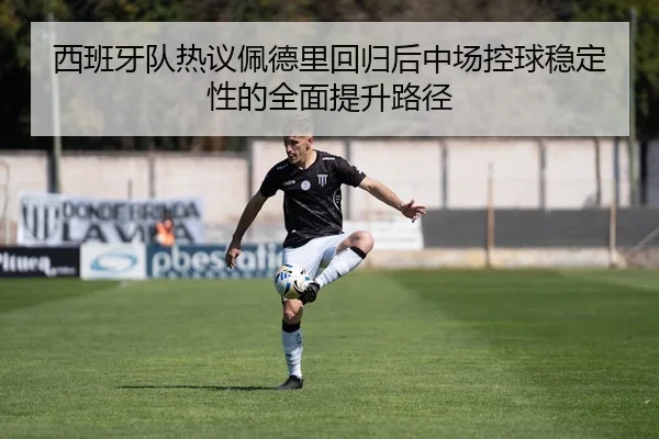 西班牙队热议佩德里回归后中场控球稳定性的全面提升路径