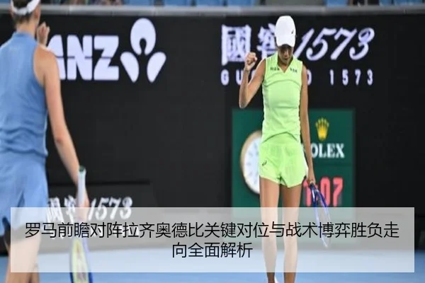 罗马前瞻对阵拉齐奥德比关键对位与战术博弈胜负走向全面解析
