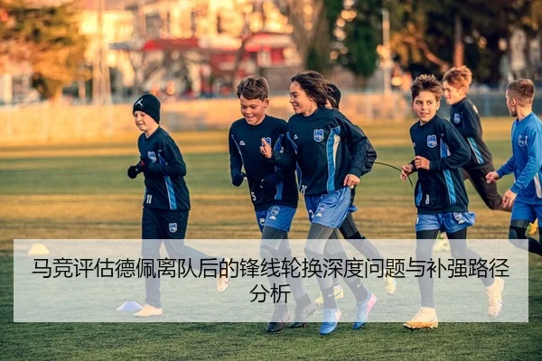 马竞评估德佩离队后的锋线轮换深度问题与补强路径分析