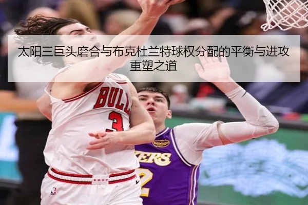 太阳三巨头磨合与布克杜兰特球权分配的平衡与进攻重塑之道