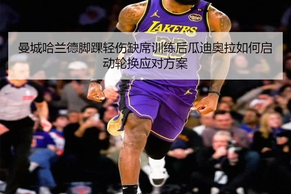 曼城哈兰德脚踝轻伤缺席训练后瓜迪奥拉如何启动轮换应对方案