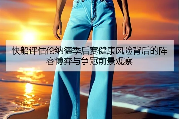 快船评估伦纳德季后赛健康风险背后的阵容博弈与争冠前景观察
