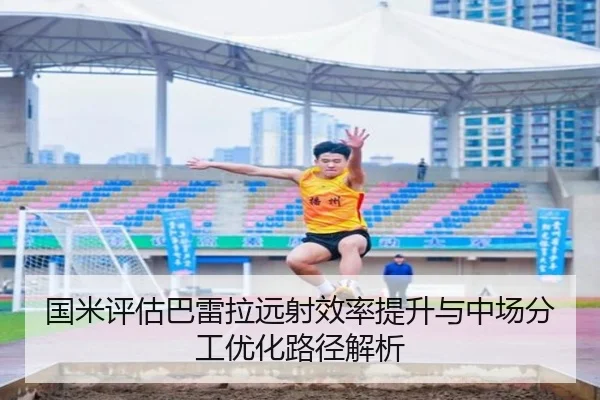 国米评估巴雷拉远射效率提升与中场分工优化路径解析