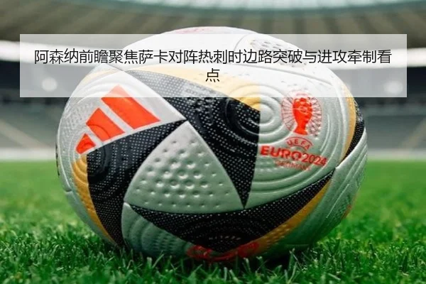 阿森纳前瞻聚焦萨卡对阵热刺时边路突破与进攻牵制看点