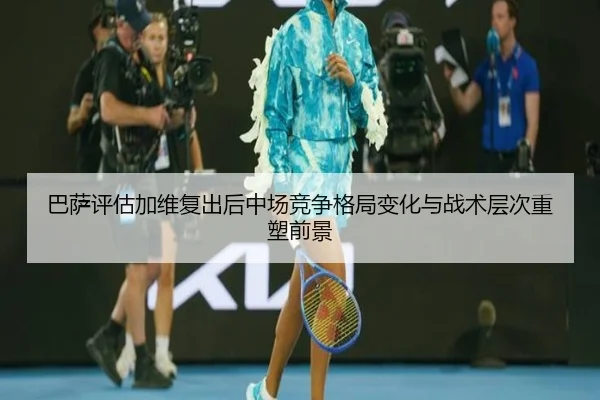 巴萨评估加维复出后中场竞争格局变化与战术层次重塑前景