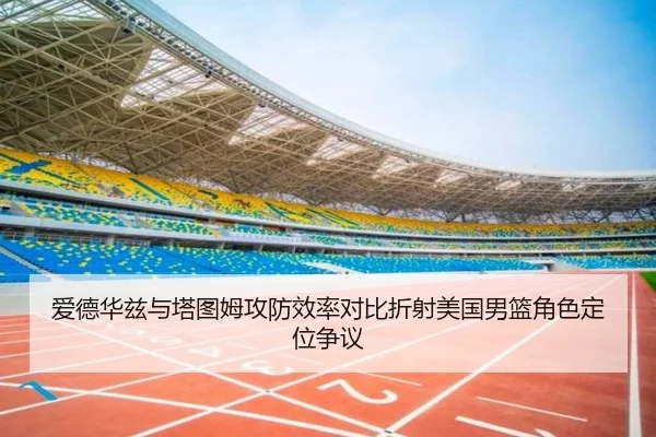 爱德华兹与塔图姆攻防效率对比折射美国男篮角色定位争议