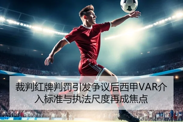 裁判红牌判罚引发争议后西甲VAR介入标准与执法尺度再成焦点