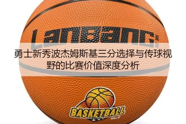 勇士新秀波杰姆斯基三分选择与传球视野的比赛价值深度分析