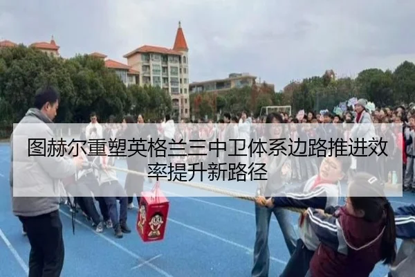 图赫尔重塑英格兰三中卫体系边路推进效率提升新路径