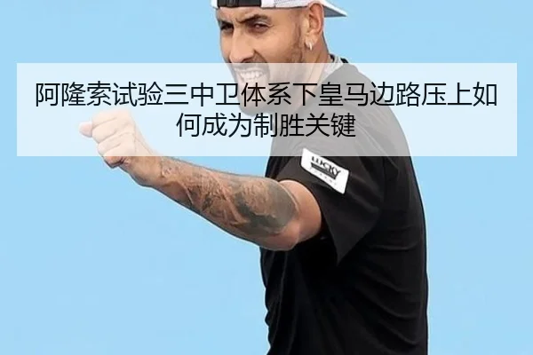 阿隆索试验三中卫体系下皇马边路压上如何成为制胜关键