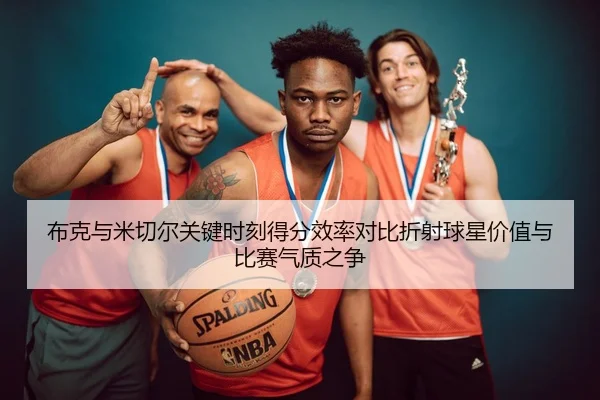 布克与米切尔关键时刻得分效率对比折射球星价值与比赛气质之争