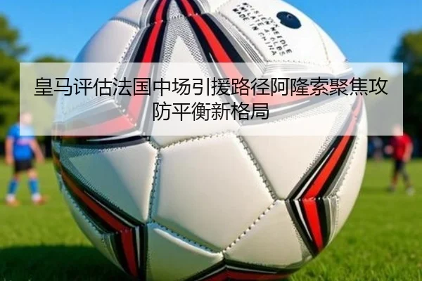 皇马评估法国中场引援路径阿隆索聚焦攻防平衡新格局