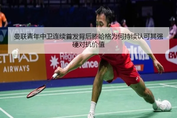 曼联青年中卫连续首发背后滕哈格为何持续认可其强硬对抗价值