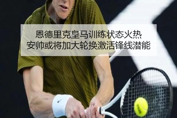 恩德里克皇马训练状态火热 安帅或将加大轮换激活锋线潜能
